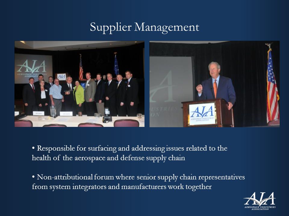 Supplier Management Responsible for surfacing and addressing issues related to the health of the aerospace and defense supply chain Non-attributional forum where senior supply chain representatives from system integrators and manufacturers work together