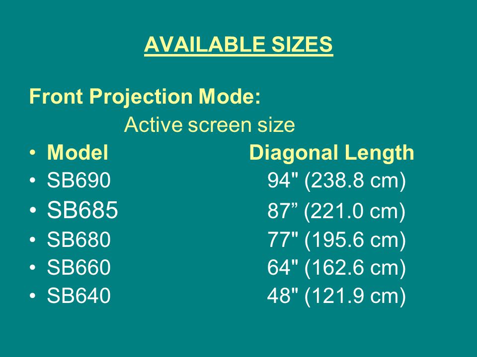 AVAILABLE SIZES Front Projection Mode: Active screen size Model Diagonal Length SB (238.8 cm) SB (221.0 cm) SB (195.6 cm) SB (162.6 cm) SB (121.9 cm)