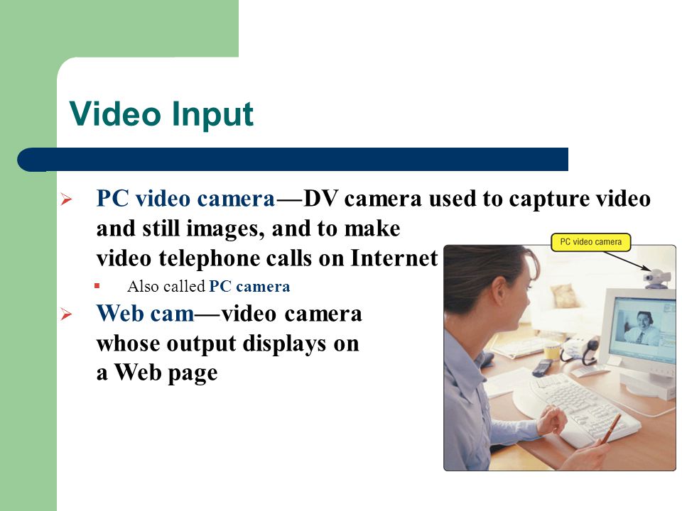 Video Input  PC video camera c — c DV camera used to capture video and still images, and to make video telephone calls on Internet  Also called PC camera  Web cam c — c video camera whose output displays on a Web page