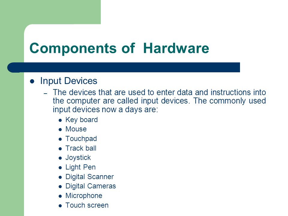 Components of Hardware Input Devices – The devices that are used to enter data and instructions into the computer are called input devices.
