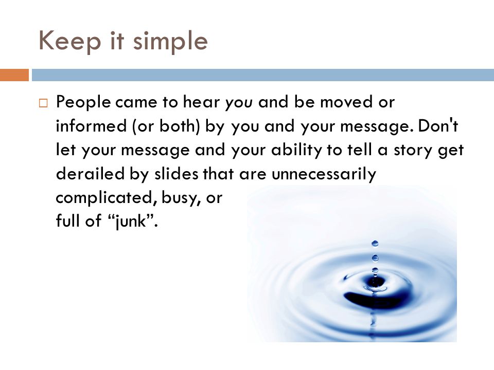 Keep it simple  People came to hear you and be moved or informed (or both) by you and your message.