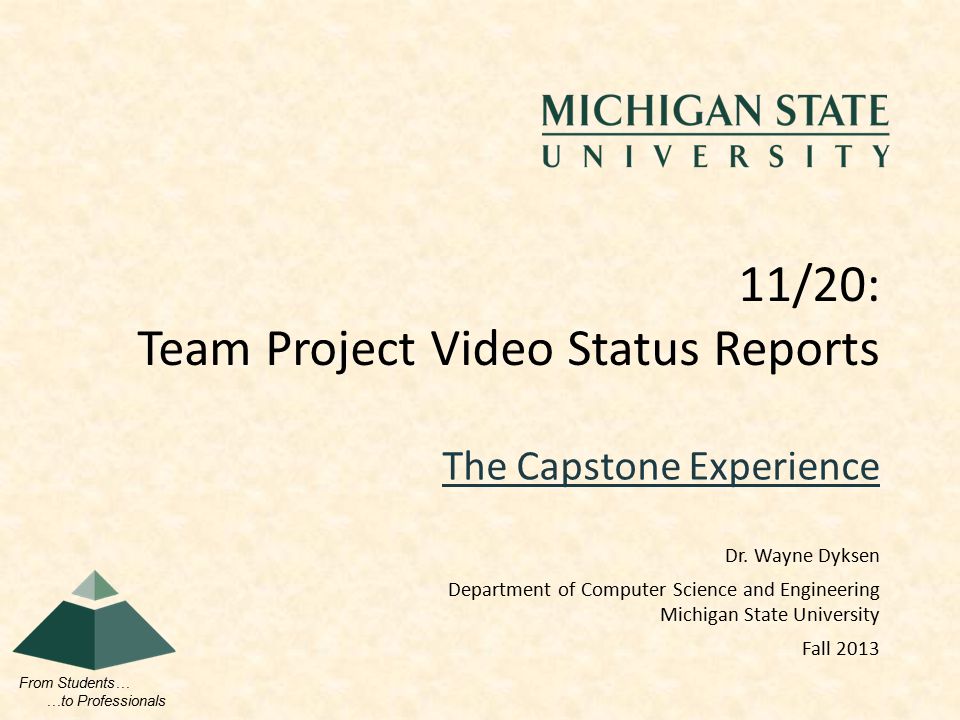 From Students… …to Professionals The Capstone Experience 11/20: Team Project Video Status Reports Dr.