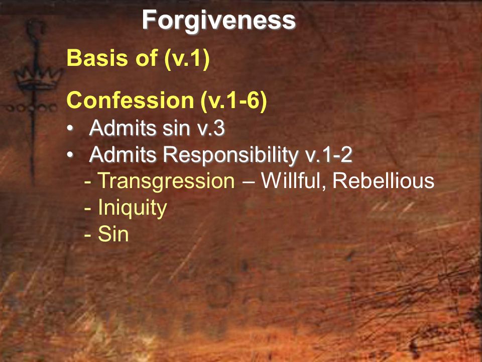 Basis of (v.1) Confession (v.1-6) Admits sin v.3 Admits sin v.3 Admits Responsibility v.1-2 Admits Responsibility v Transgression – Willful, Rebellious - Iniquity - SinForgiveness