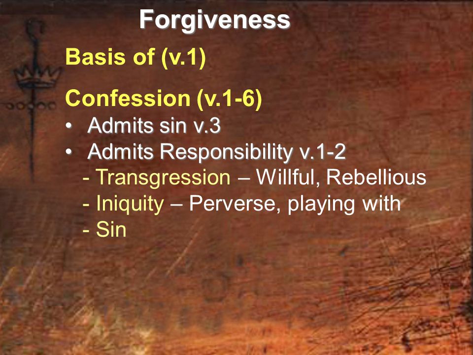 Basis of (v.1) Confession (v.1-6) Admits sin v.3 Admits sin v.3 Admits Responsibility v.1-2 Admits Responsibility v Transgression – Willful, Rebellious - Iniquity – Perverse, playing with - SinForgiveness