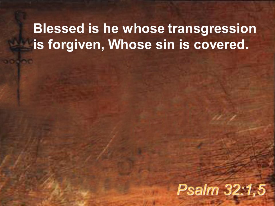 Blessed is he whose transgression is forgiven, Whose sin is covered. Psalm 32:1,5