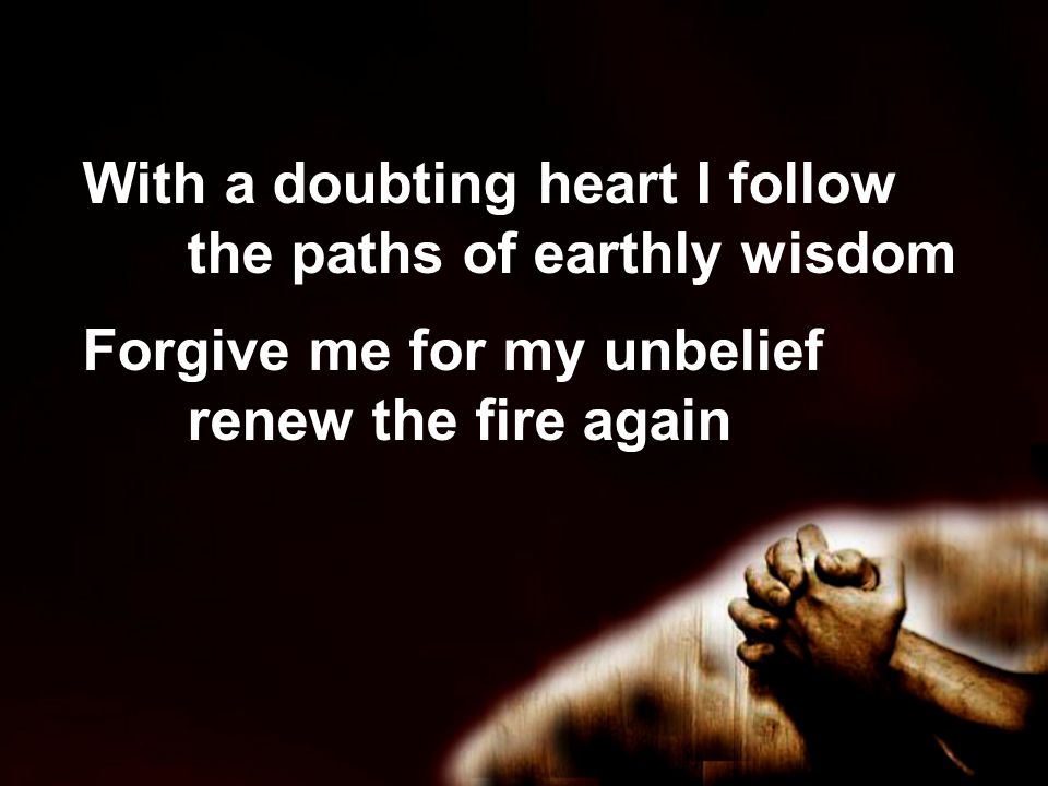 With a doubting heart I follow the paths of earthly wisdom Forgive me for my unbelief renew the fire again