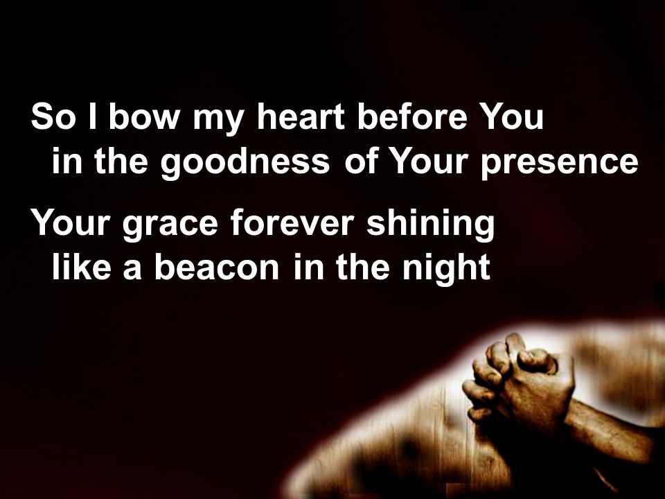 So I bow my heart before You in the goodness of Your presence Your grace forever shining like a beacon in the night