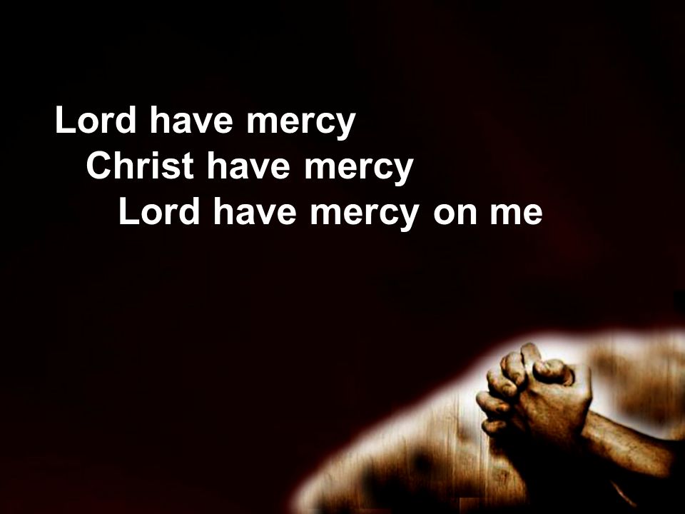 Lord have mercy Christ have mercy Lord have mercy on me