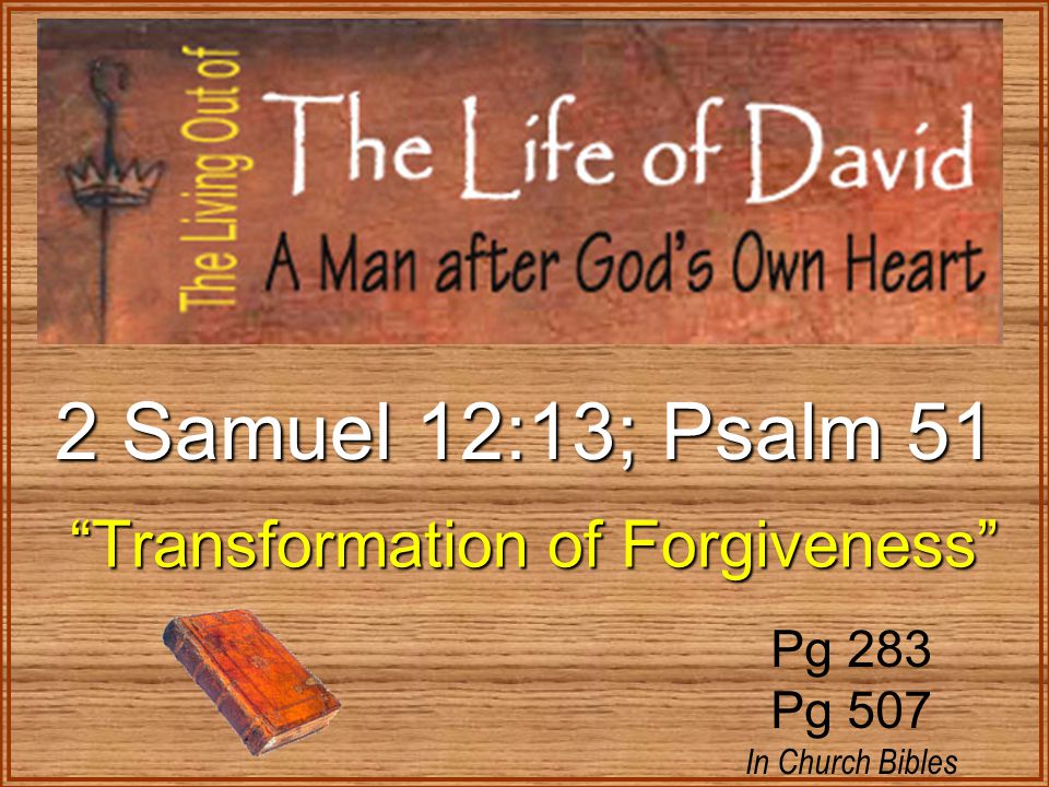 2 Samuel 12:13; Psalm 51 Transformation of Forgiveness Transformation of Forgiveness Pg 283 Pg 507 In Church Bibles