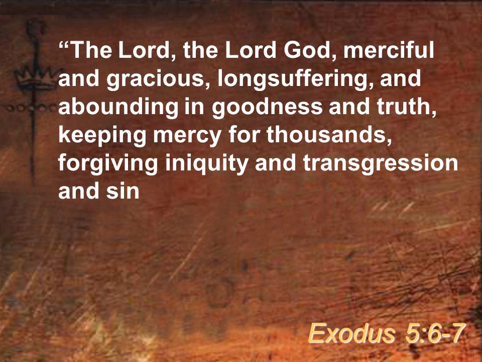 The Lord, the Lord God, merciful and gracious, longsuffering, and abounding in goodness and truth, keeping mercy for thousands, forgiving iniquity and transgression and sin Exodus 5:6-7
