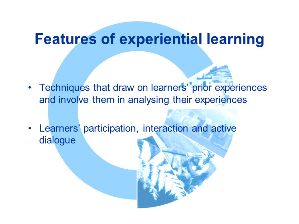 Features of experiential learning Techniques that draw on learners’ prior experiences and involve them in analysing their experiences Learners’ participation, interaction and active dialogue
