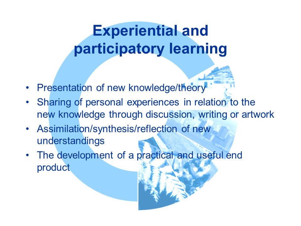 Experiential and participatory learning Presentation of new knowledge/theory Sharing of personal experiences in relation to the new knowledge through discussion, writing or artwork Assimilation/synthesis/reflection of new understandings The development of a practical and useful end product