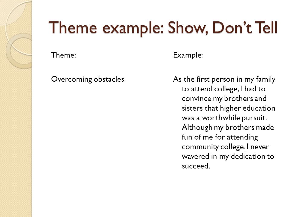 Theme example: Show, Don’t Tell Theme: Overcoming obstacles Example: As the first person in my family to attend college, I had to convince my brothers and sisters that higher education was a worthwhile pursuit.