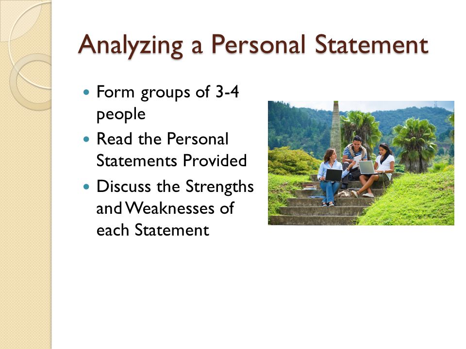Analyzing a Personal Statement Form groups of 3-4 people Read the Personal Statements Provided Discuss the Strengths and Weaknesses of each Statement