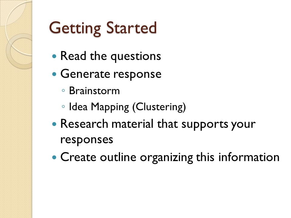 Getting Started Read the questions Generate response ◦ Brainstorm ◦ Idea Mapping (Clustering) Research material that supports your responses Create outline organizing this information