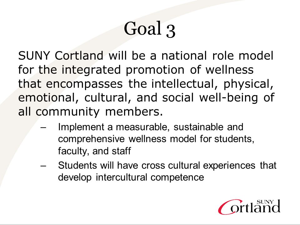 Goal 3 SUNY Cortland will be a national role model for the integrated promotion of wellness that encompasses the intellectual, physical, emotional, cultural, and social well-being of all community members.