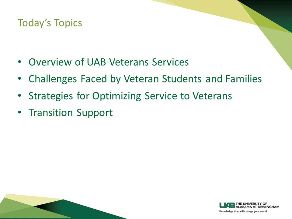 Today’s Topics Overview of UAB Veterans Services Challenges Faced by Veteran Students and Families Strategies for Optimizing Service to Veterans Transition Support