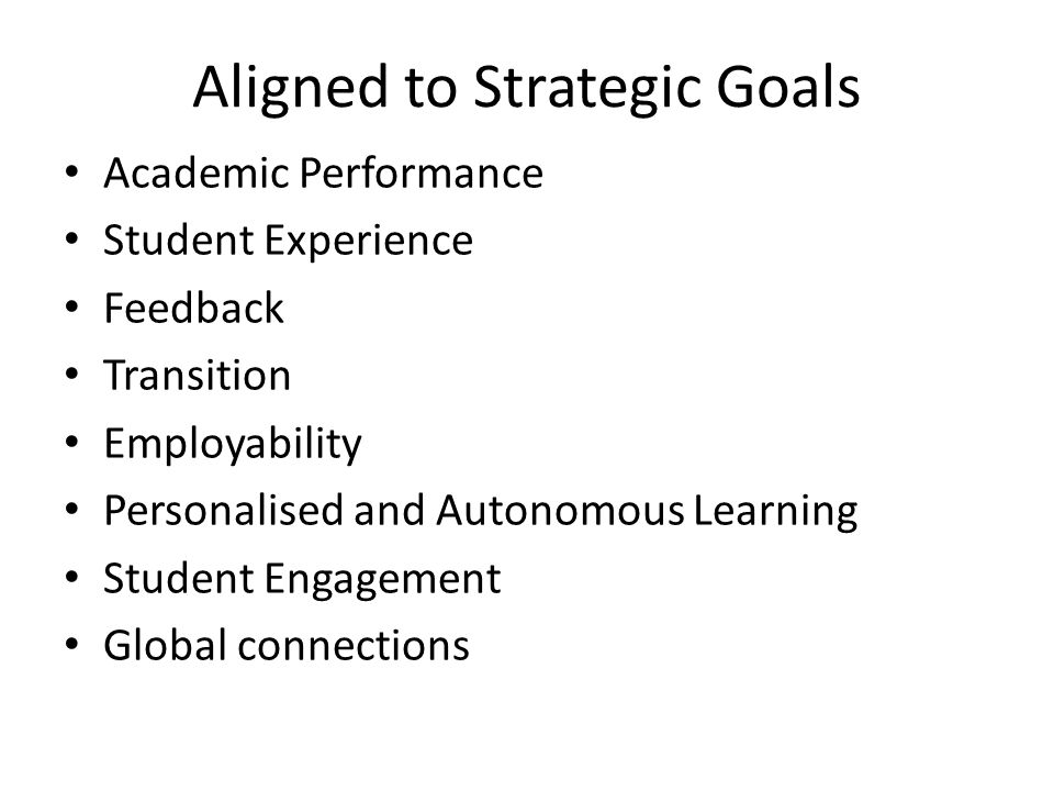 Aligned to Strategic Goals Academic Performance Student Experience Feedback Transition Employability Personalised and Autonomous Learning Student Engagement Global connections
