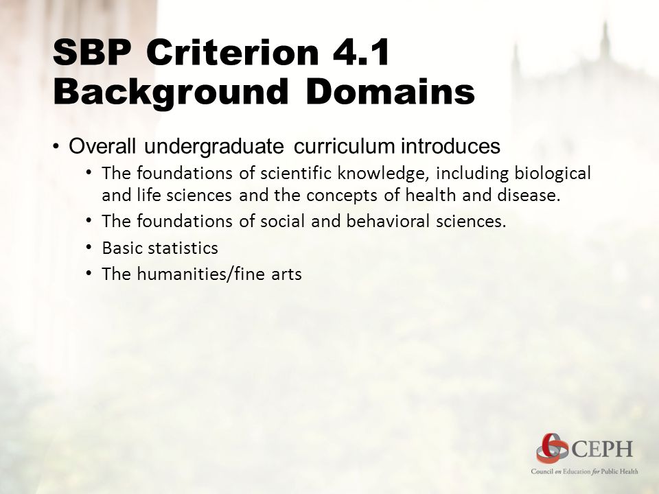 SBP Criterion 4.1 Background Domains Overall undergraduate curriculum introduces The foundations of scientific knowledge, including biological and life sciences and the concepts of health and disease.