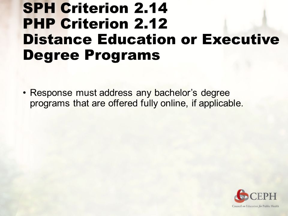SPH Criterion 2.14 PHP Criterion 2.12 Distance Education or Executive Degree Programs Response must address any bachelor’s degree programs that are offered fully online, if applicable.