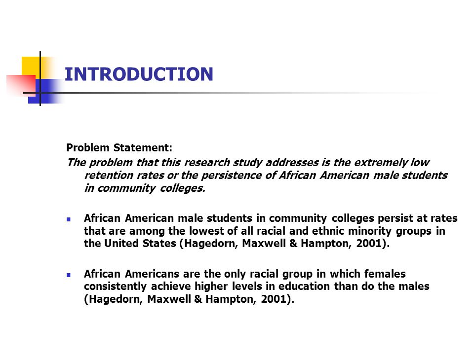 INTRODUCTION Problem Statement: The problem that this research study addresses is the extremely low retention rates or the persistence of African American male students in community colleges.