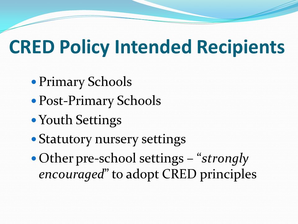 CRED Policy Intended Recipients Primary Schools Post-Primary Schools Youth Settings Statutory nursery settings Other pre-school settings – strongly encouraged to adopt CRED principles