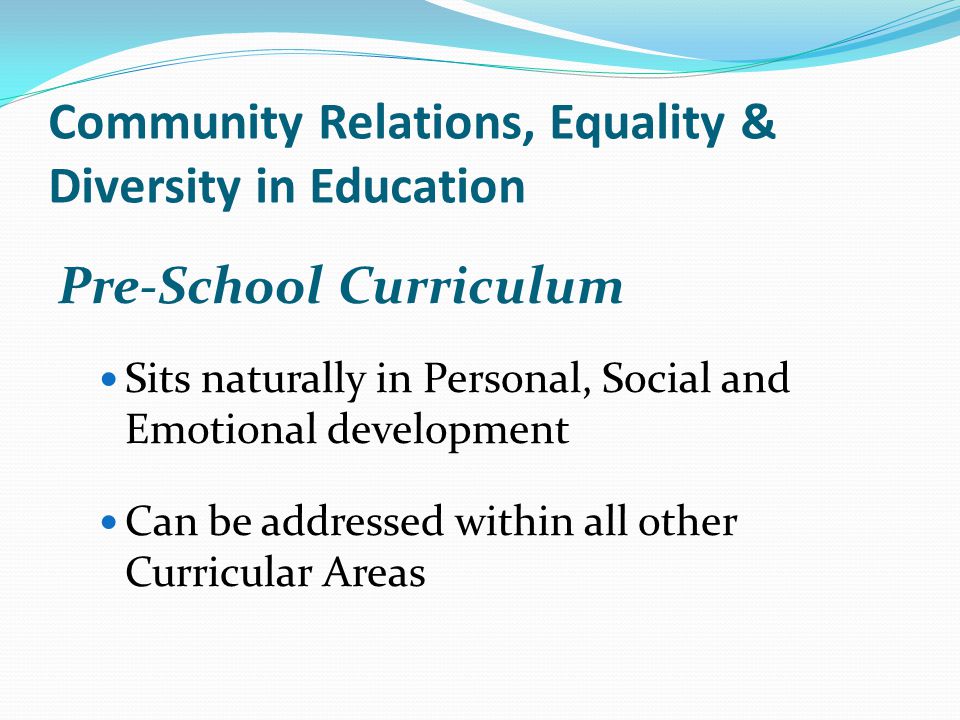Community Relations, Equality & Diversity in Education Pre-School Curriculum Sits naturally in Personal, Social and Emotional development Can be addressed within all other Curricular Areas
