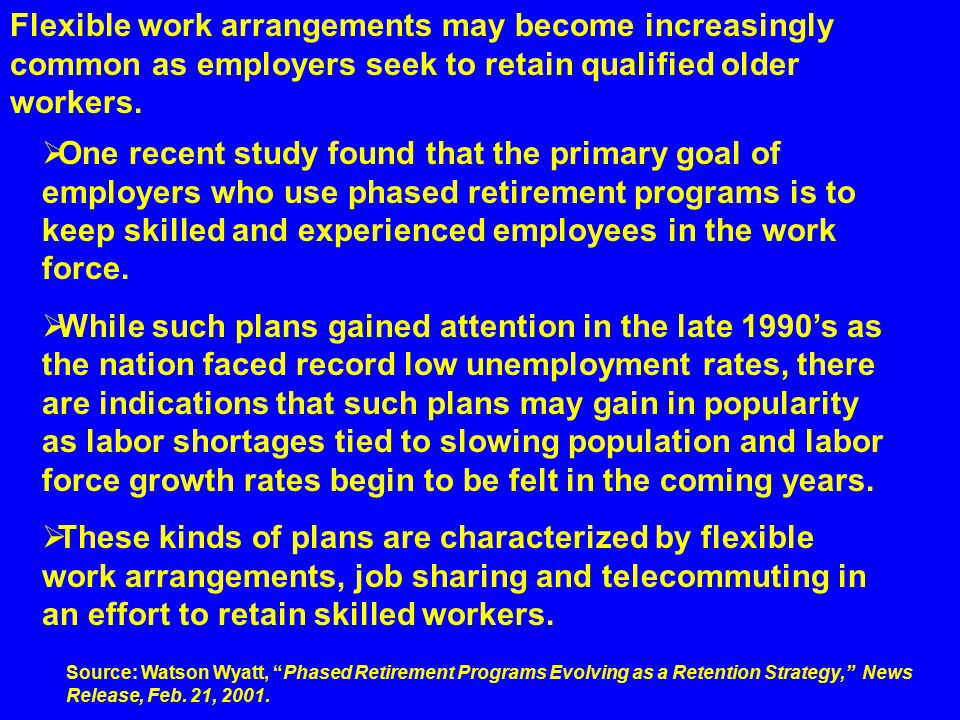  One recent study found that the primary goal of employers who use phased retirement programs is to keep skilled and experienced employees in the work force.