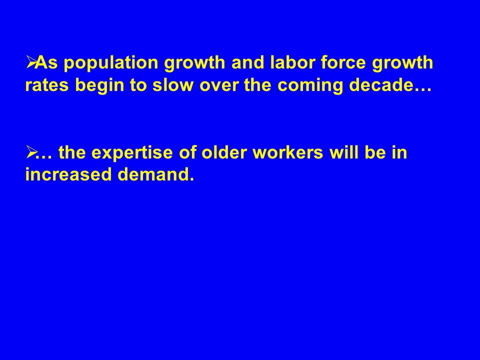  As population growth and labor force growth rates begin to slow over the coming decade…  … the expertise of older workers will be in increased demand.