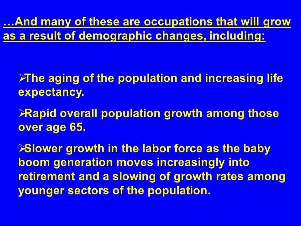 …And many of these are occupations that will grow as a result of demographic changes, including:  The aging of the population and increasing life expectancy.