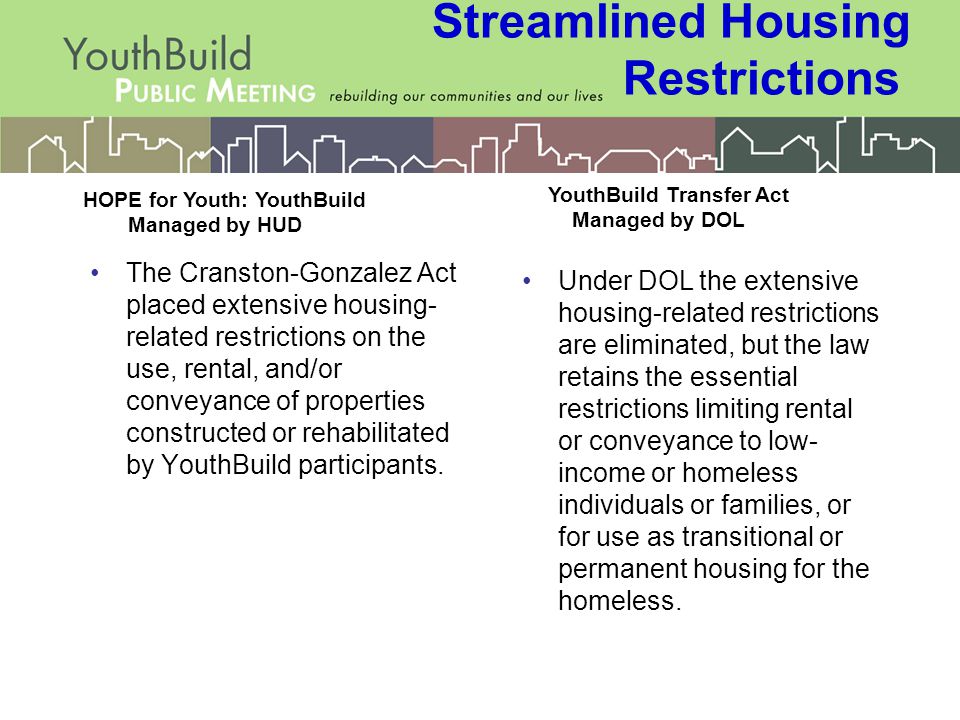 Streamlined Housing Restrictions The Cranston-Gonzalez Act placed extensive housing- related restrictions on the use, rental, and/or conveyance of properties constructed or rehabilitated by YouthBuild participants.
