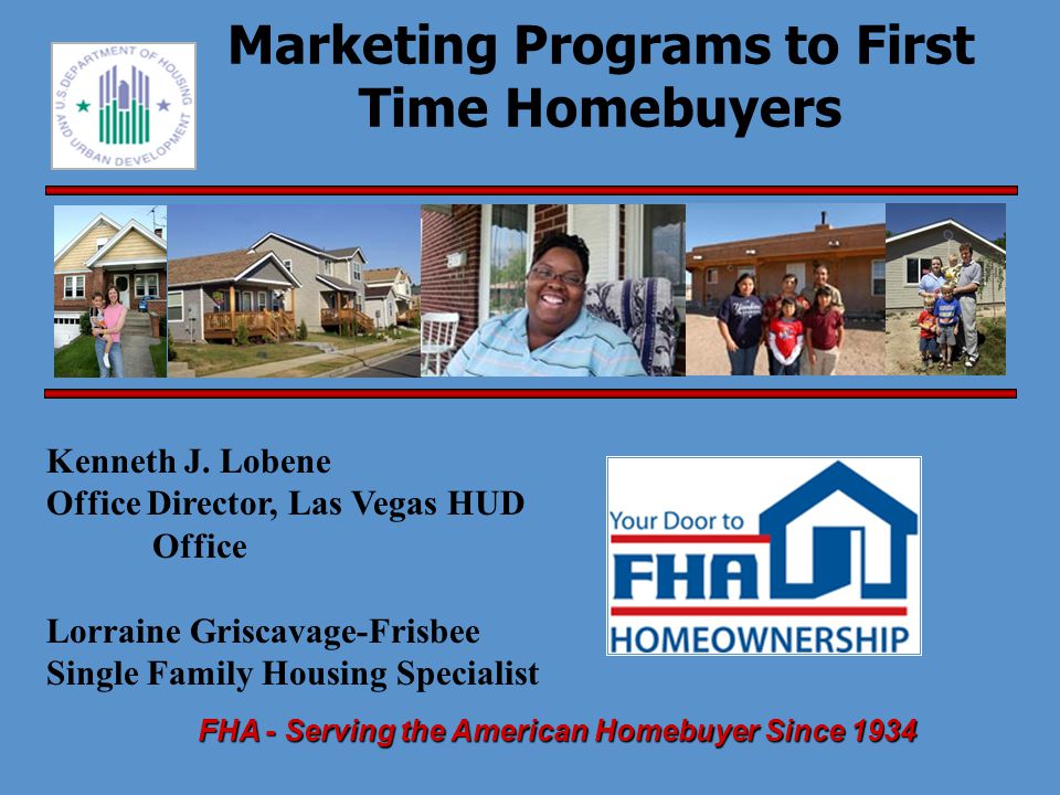 FHA - Serving the American Homebuyer Since 1934 Marketing Programs to First Time Homebuyers Kenneth J.