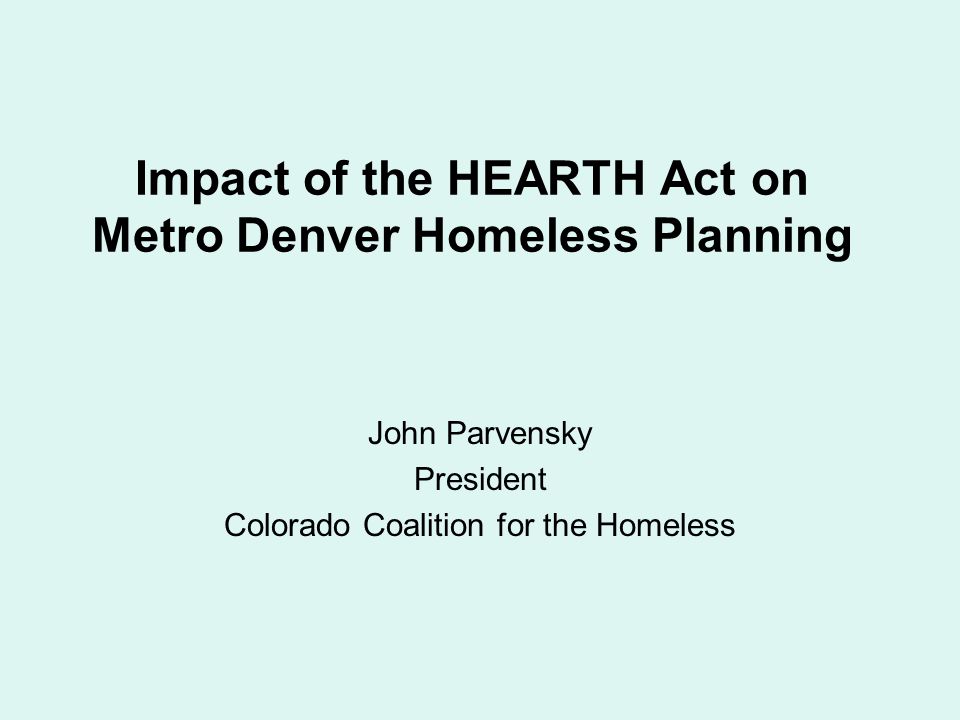 Impact of the HEARTH Act on Metro Denver Homeless Planning John Parvensky President Colorado Coalition for the Homeless