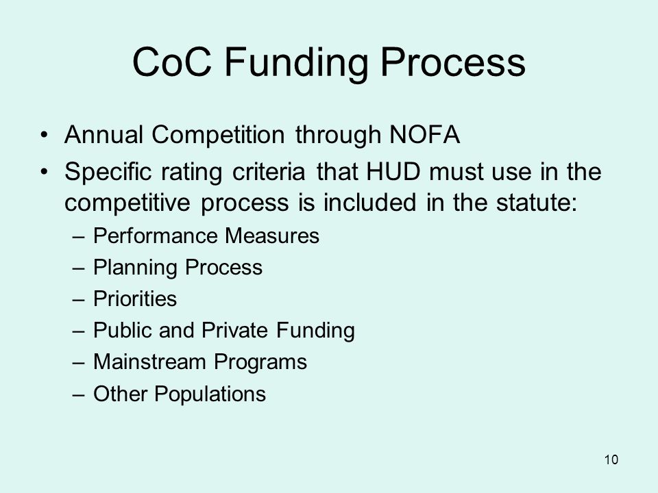 10 CoC Funding Process Annual Competition through NOFA Specific rating criteria that HUD must use in the competitive process is included in the statute: –Performance Measures –Planning Process –Priorities –Public and Private Funding –Mainstream Programs –Other Populations