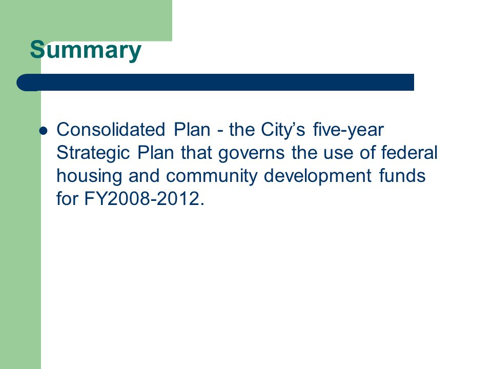 Summary Consolidated Plan - the City’s five-year Strategic Plan that governs the use of federal housing and community development funds for FY