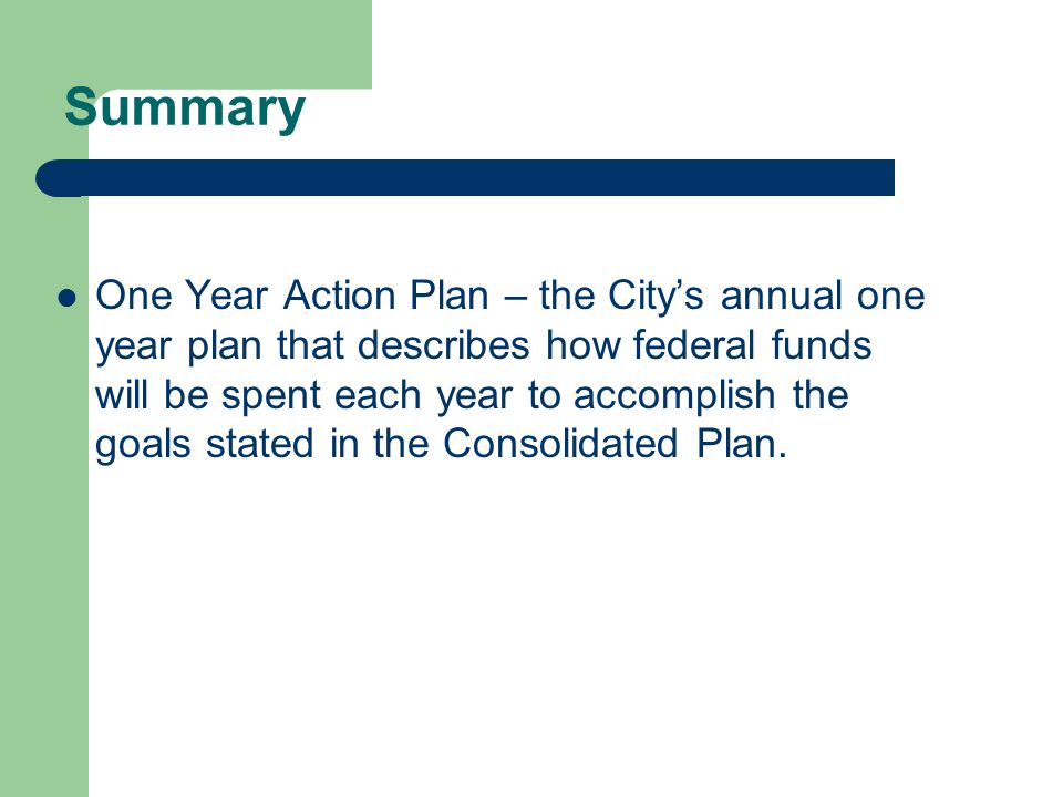 Summary One Year Action Plan – the City’s annual one year plan that describes how federal funds will be spent each year to accomplish the goals stated in the Consolidated Plan.