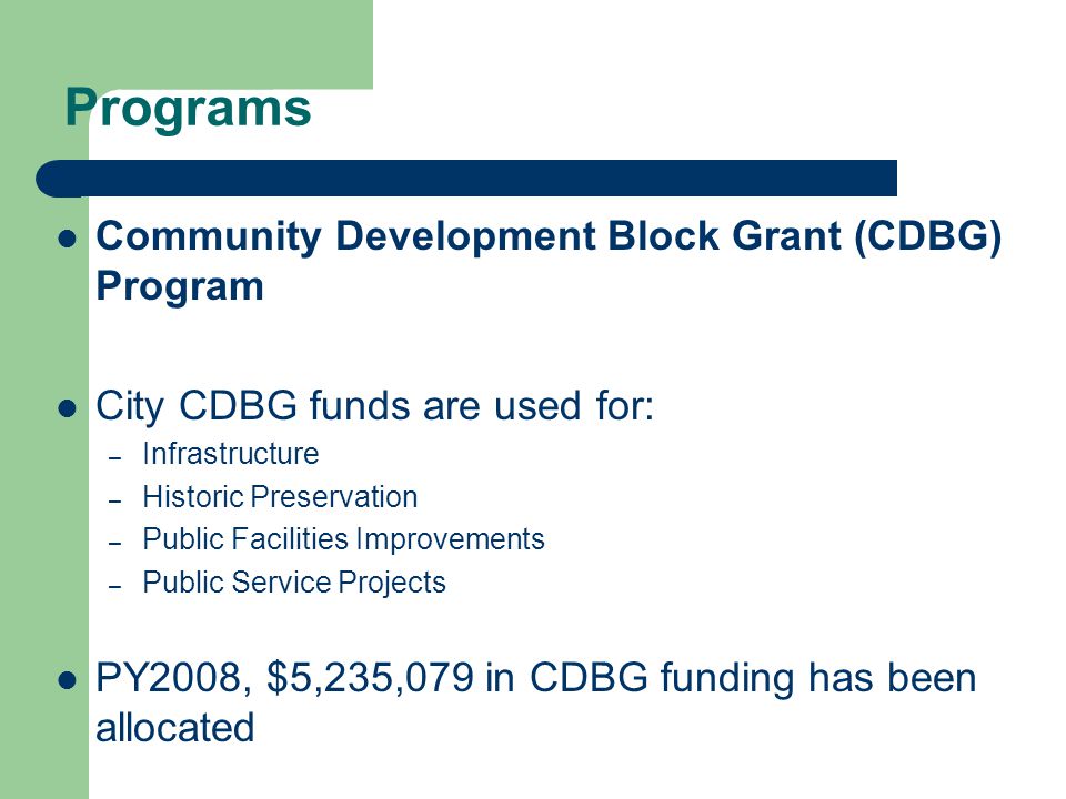 Programs Community Development Block Grant (CDBG) Program City CDBG funds are used for: – Infrastructure – Historic Preservation – Public Facilities Improvements – Public Service Projects PY2008, $5,235,079 in CDBG funding has been allocated