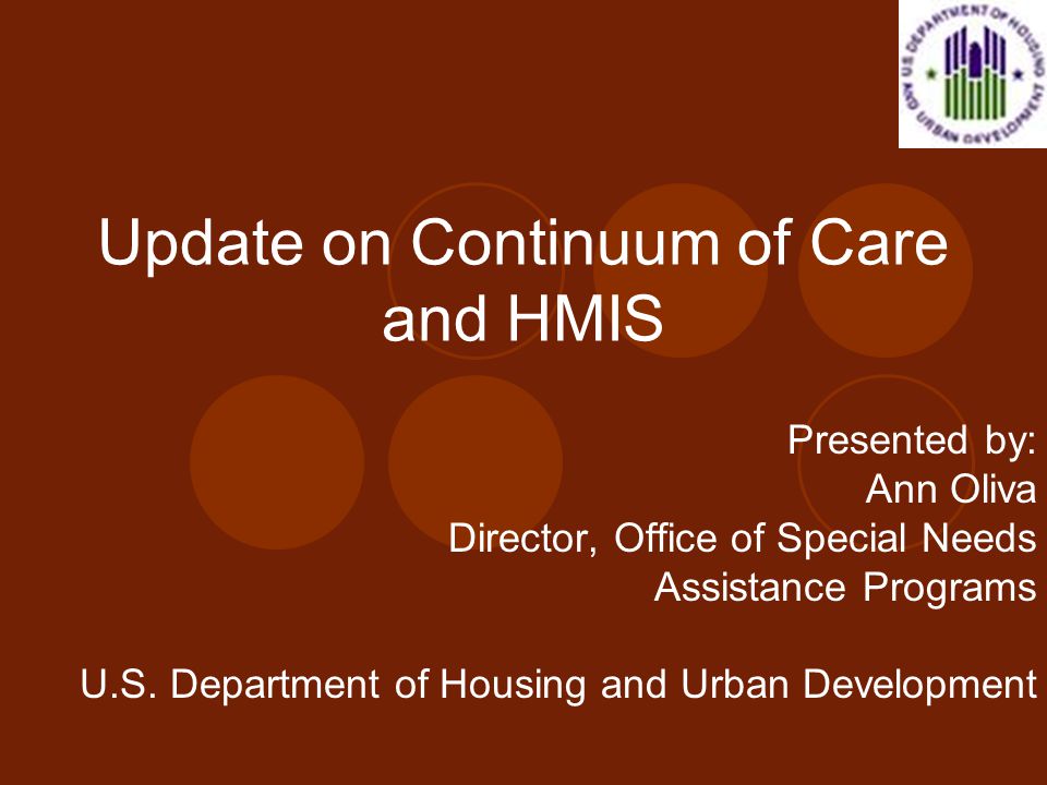 Update on Continuum of Care and HMIS Presented by: Ann Oliva Director, Office of Special Needs Assistance Programs U.S.
