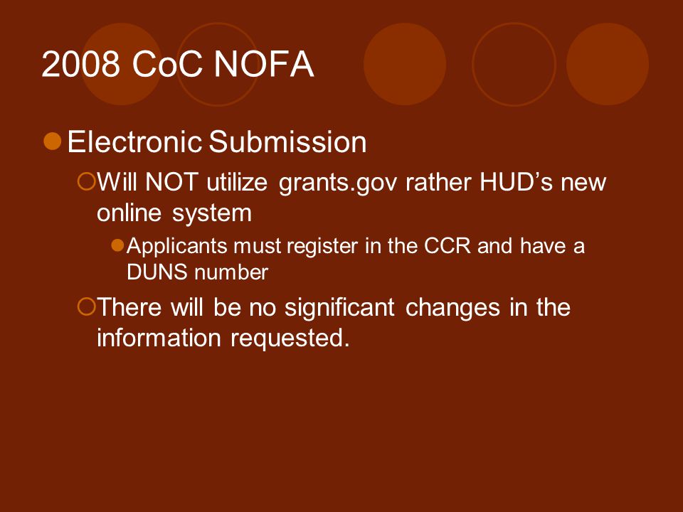 2008 CoC NOFA Electronic Submission  Will NOT utilize grants.gov rather HUD’s new online system Applicants must register in the CCR and have a DUNS number  There will be no significant changes in the information requested.
