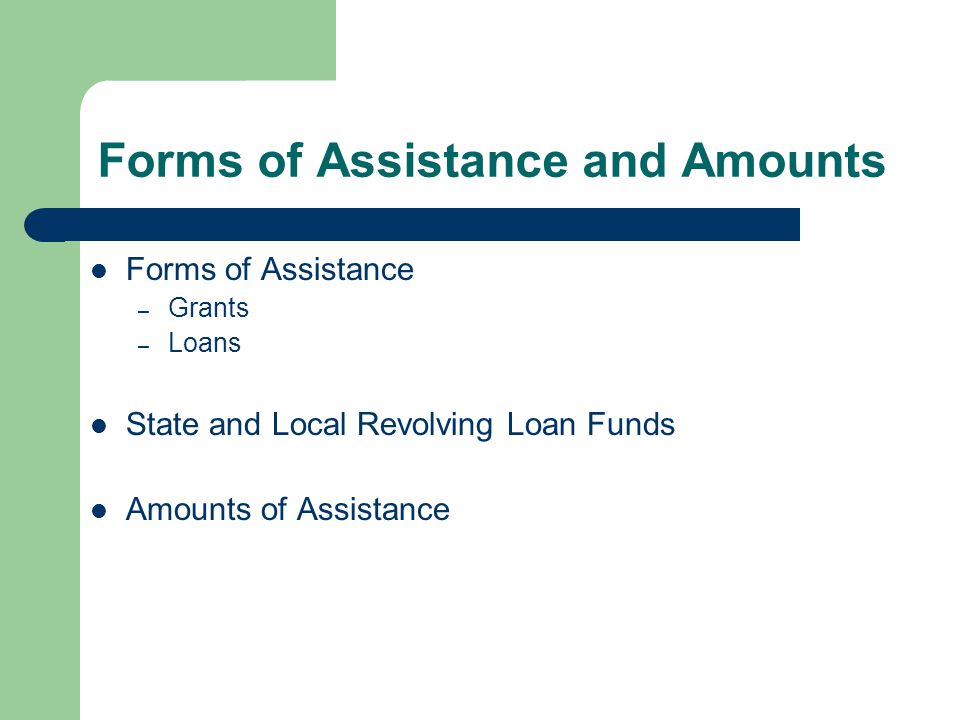Forms of Assistance and Amounts Forms of Assistance – Grants – Loans State and Local Revolving Loan Funds Amounts of Assistance
