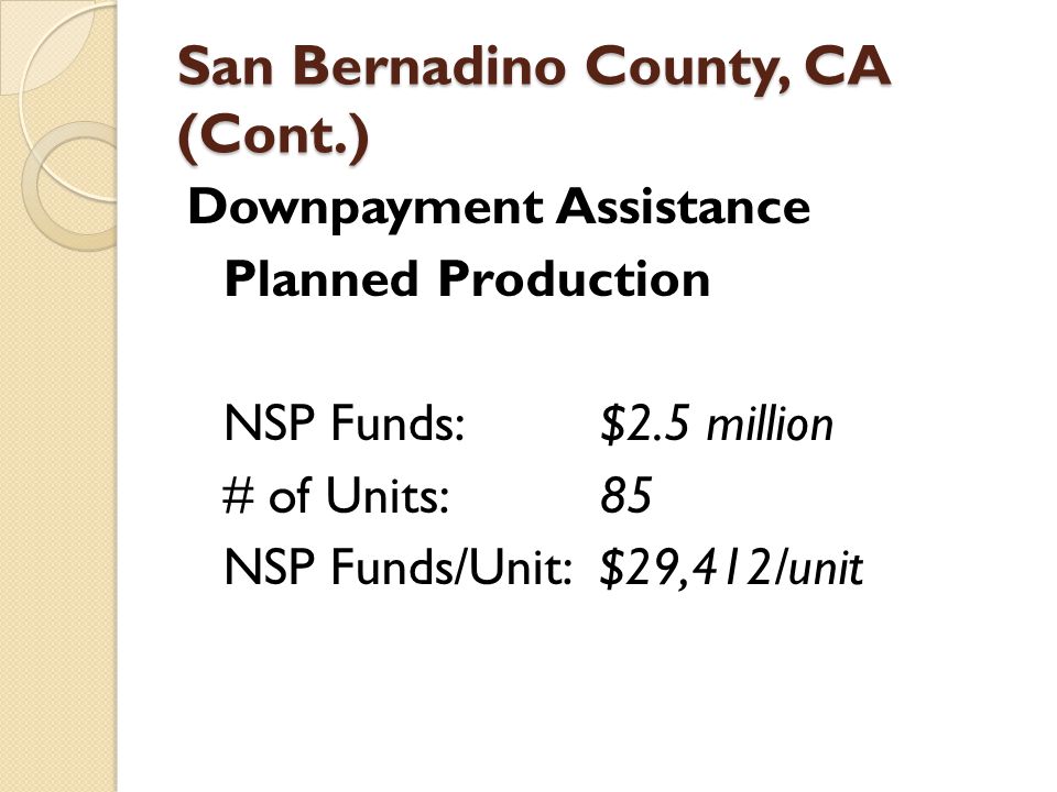 San Bernadino County, CA (Cont.) Downpayment Assistance Planned Production NSP Funds: $2.5 million # of Units: 85 NSP Funds/Unit: $29,412/unit
