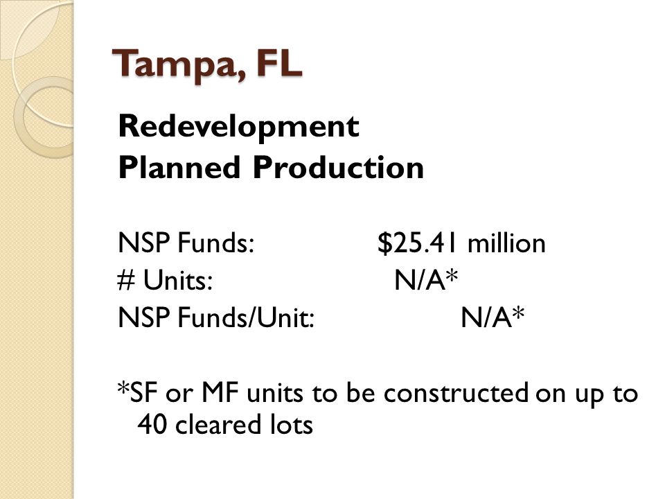 Tampa, FL Redevelopment Planned Production NSP Funds:$25.41 million # Units: N/A* NSP Funds/Unit: N/A* *SF or MF units to be constructed on up to 40 cleared lots