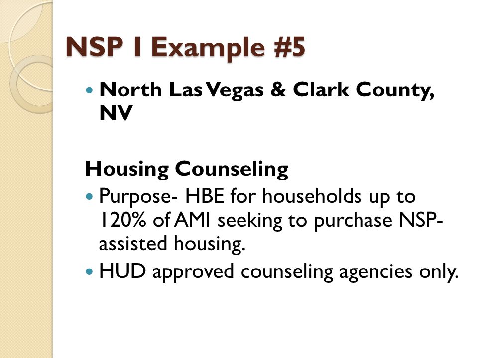NSP I Example #5 North Las Vegas & Clark County, NV Housing Counseling Purpose- HBE for households up to 120% of AMI seeking to purchase NSP- assisted housing.
