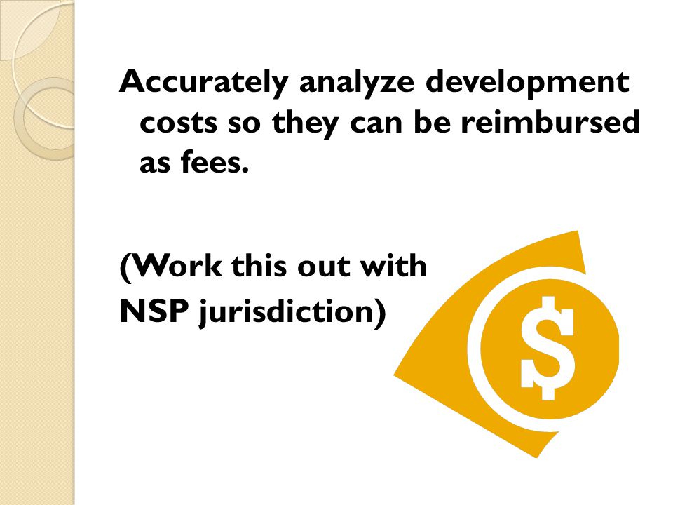Accurately analyze development costs so they can be reimbursed as fees.