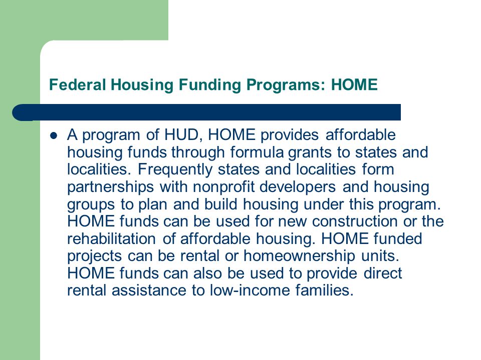 Federal Housing Funding Programs: HOME A program of HUD, HOME provides affordable housing funds through formula grants to states and localities.