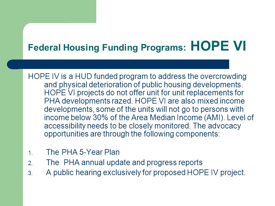Federal Housing Funding Programs: HOPE VI HOPE IV is a HUD funded program to address the overcrowding and physical deterioration of public housing developments.
