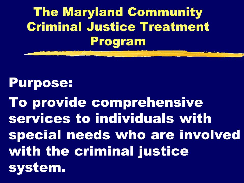 The Maryland Community Criminal Justice Treatment Program Purpose: To provide comprehensive services to individuals with special needs who are involved with the criminal justice system.