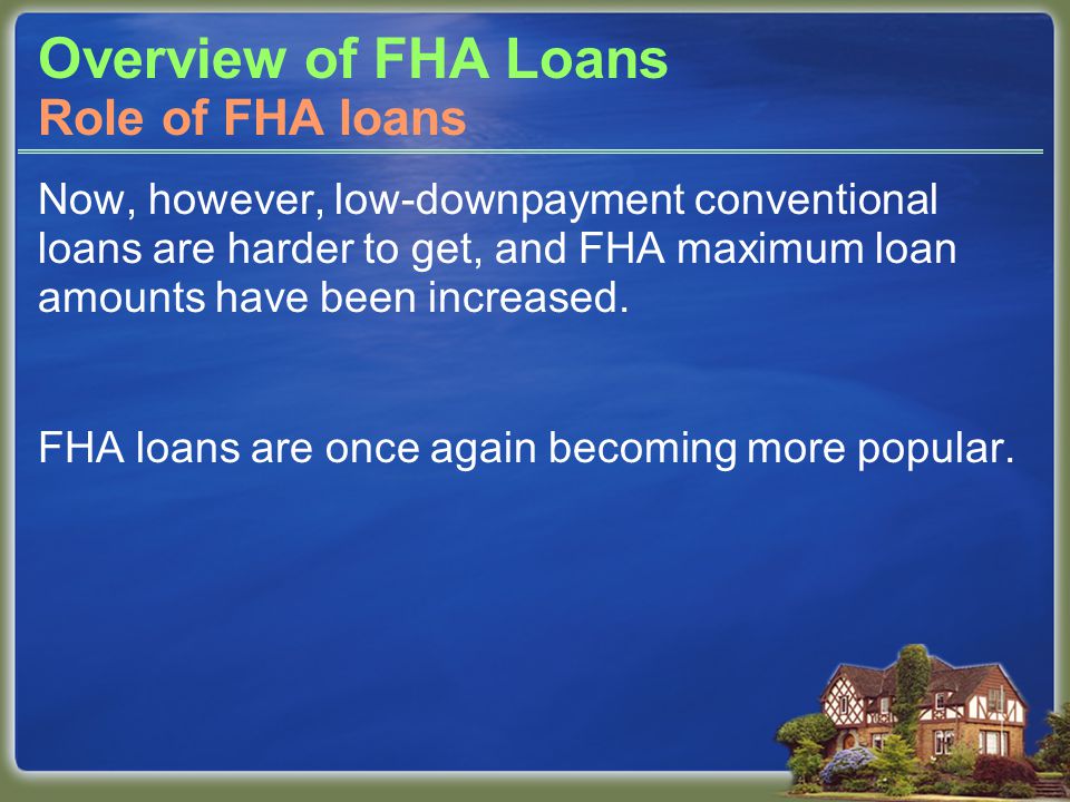 Overview of FHA Loans Now, however, low-downpayment conventional loans are harder to get, and FHA maximum loan amounts have been increased.
