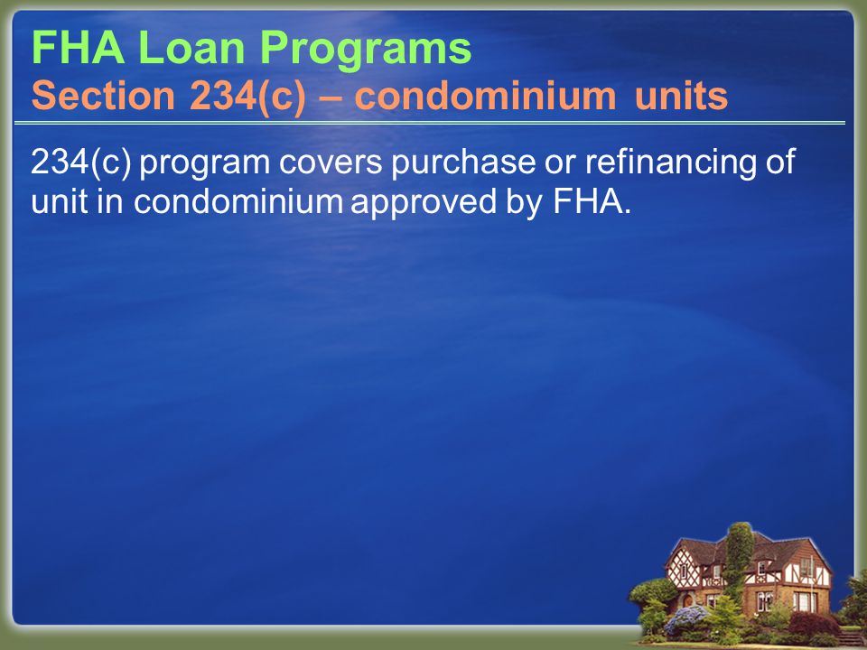 FHA Loan Programs 234(c) program covers purchase or refinancing of unit in condominium approved by FHA.