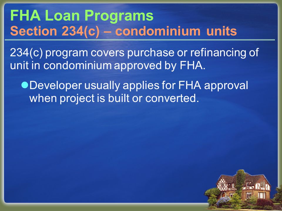FHA Loan Programs 234(c) program covers purchase or refinancing of unit in condominium approved by FHA.